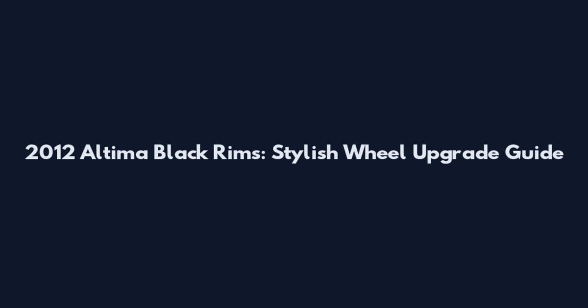 2012 Altima Black Rims: Stylish Wheel Upgrade Guide