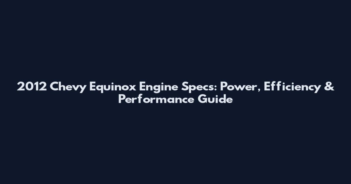 2012 Chevy Equinox Engine Specs: Power, Efficiency & Performance Guide