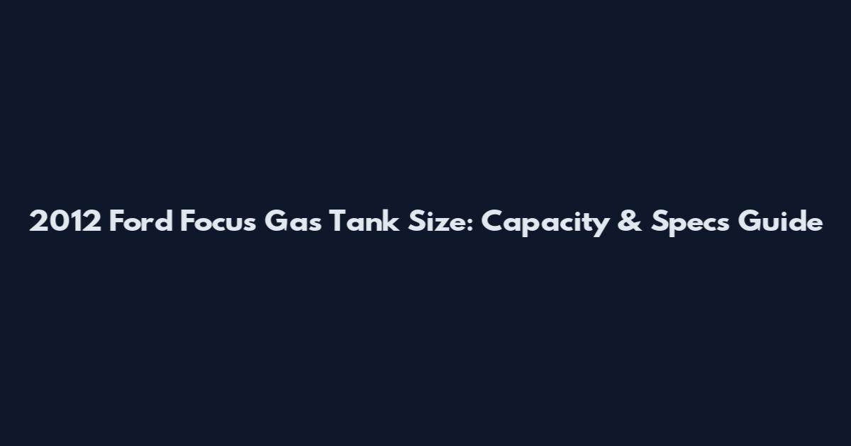 2012 Ford Focus Gas Tank Size: Capacity & Specs Guide
