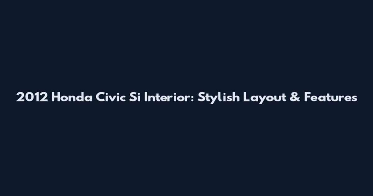 2012 Honda Civic Si Interior: Stylish Layout & Features