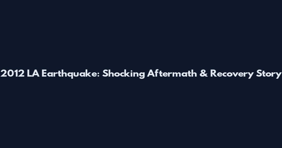 2012 LA Earthquake: Shocking Aftermath & Recovery Story