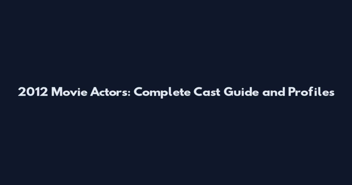 2012 Movie Actors: Complete Cast Guide and Profiles