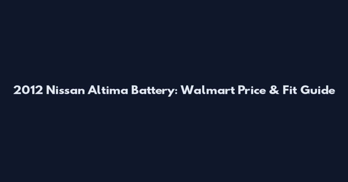 2012 Nissan Altima Battery: Walmart Price & Fit Guide