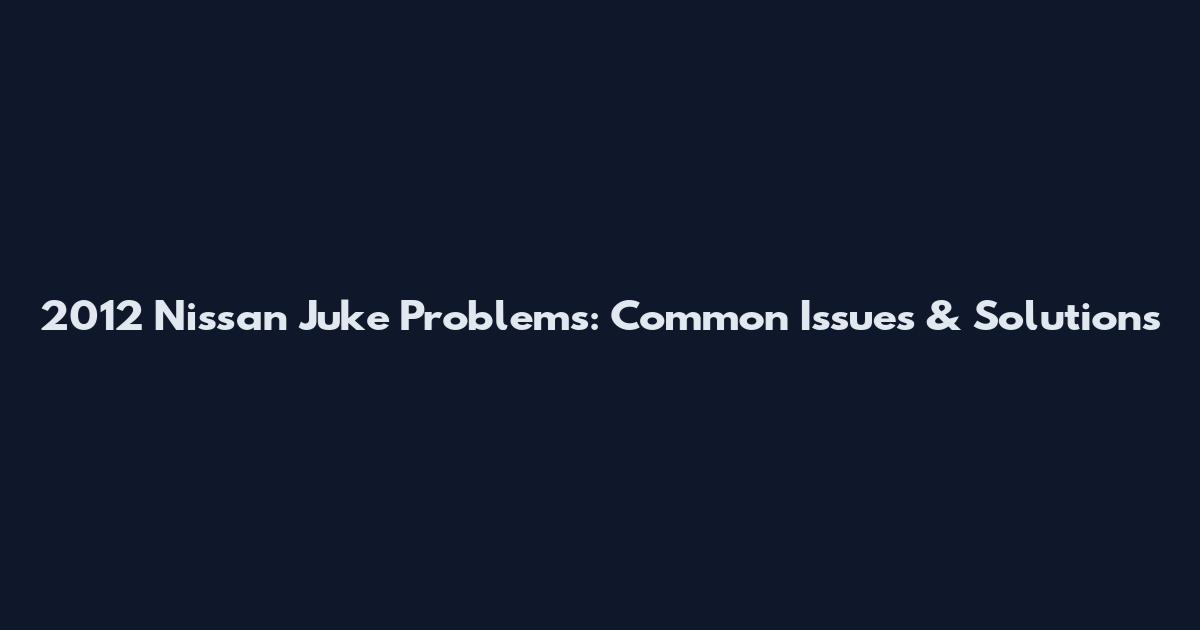 2012 Nissan Juke Problems: Common Issues & Solutions
