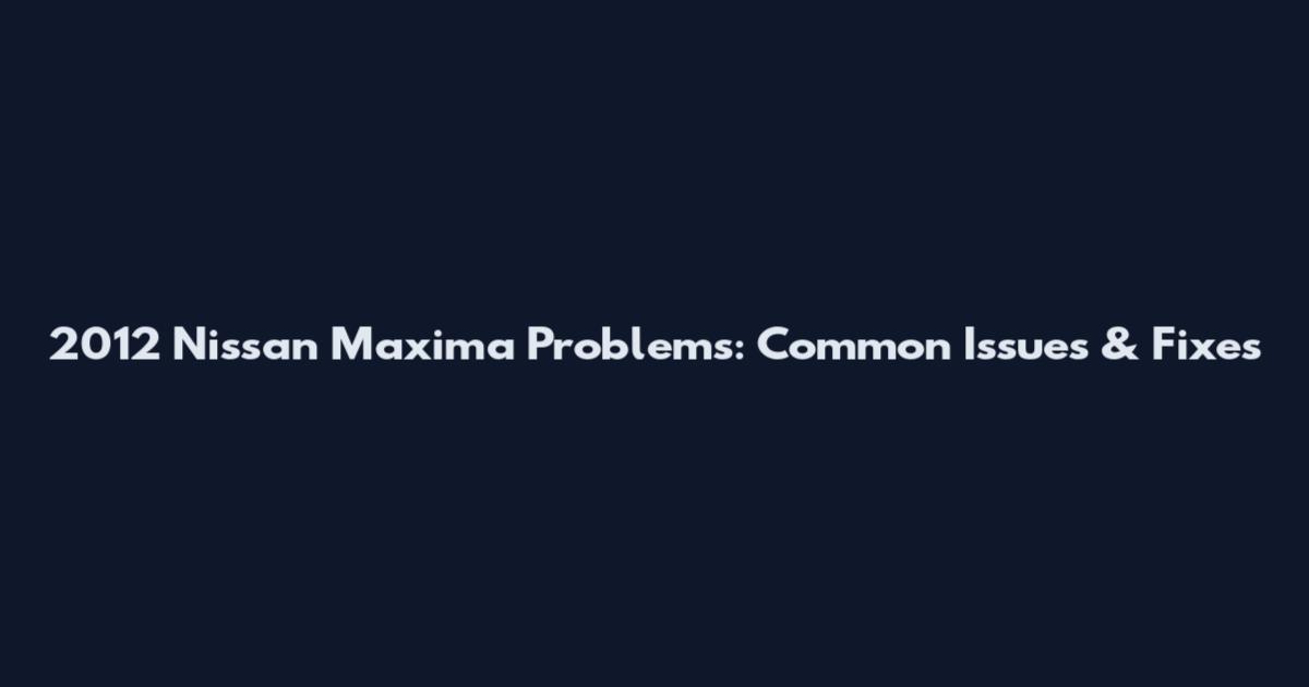 2012 Nissan Maxima Problems: Common Issues & Fixes
