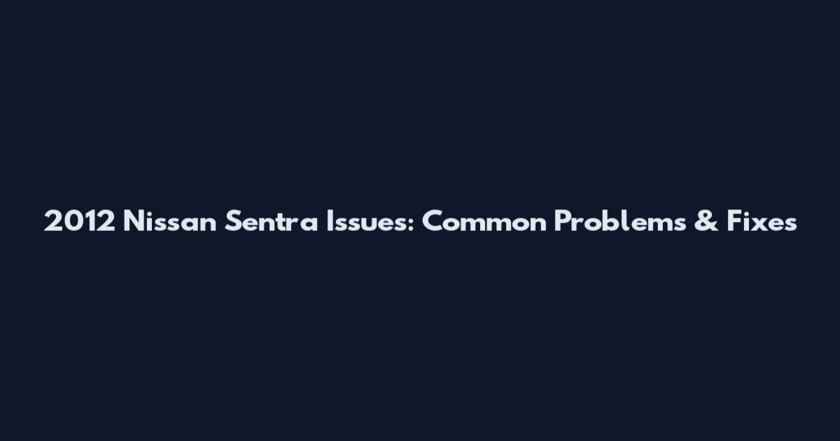 2012 Nissan Sentra Issues: Common Problems & Fixes