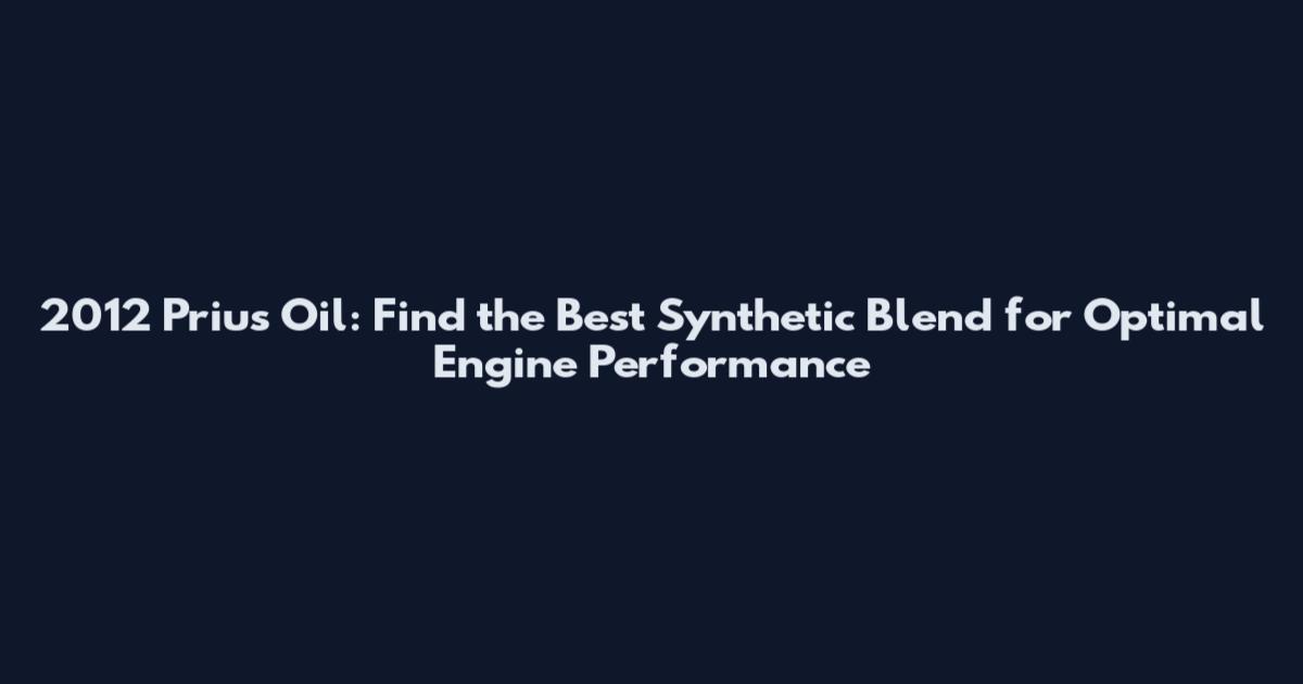 2012 Prius Oil: Find the Best Synthetic Blend for Optimal Engine Performance