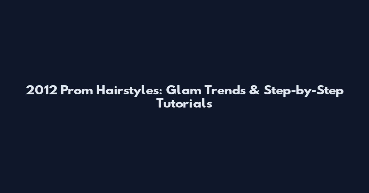 2012 Prom Hairstyles: Glam Trends & Step-by-Step Tutorials
