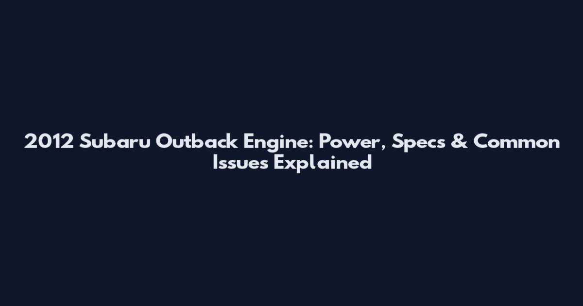 2012 Subaru Outback Engine: Power, Specs & Common Issues Explained