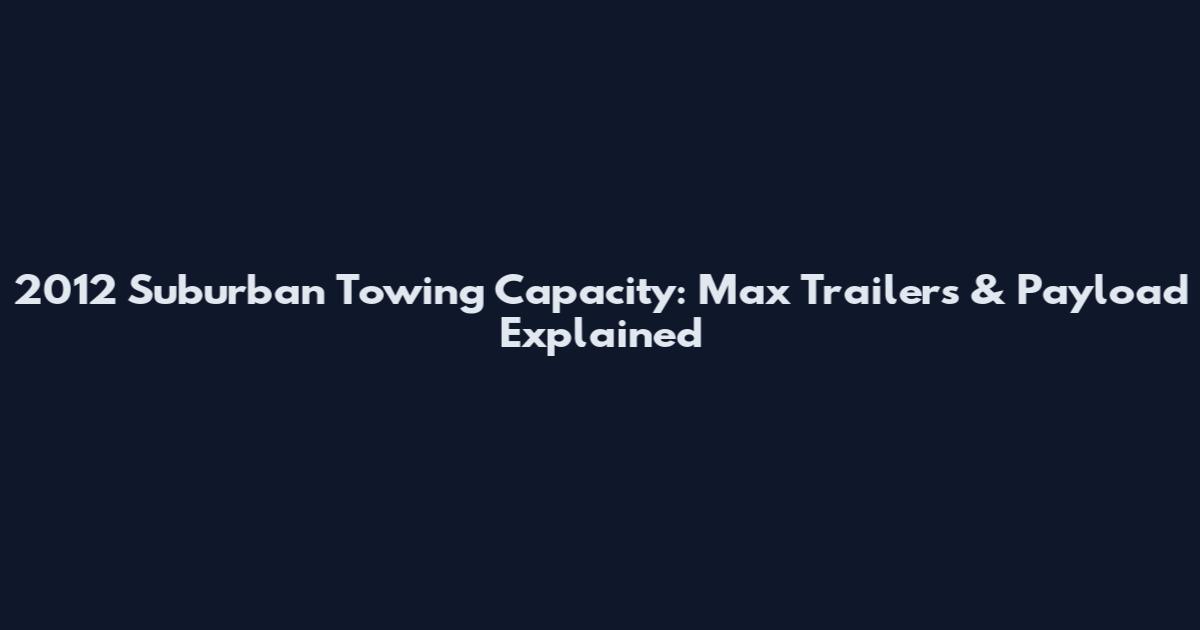 2012 Suburban Towing Capacity: Max Trailers & Payload Explained