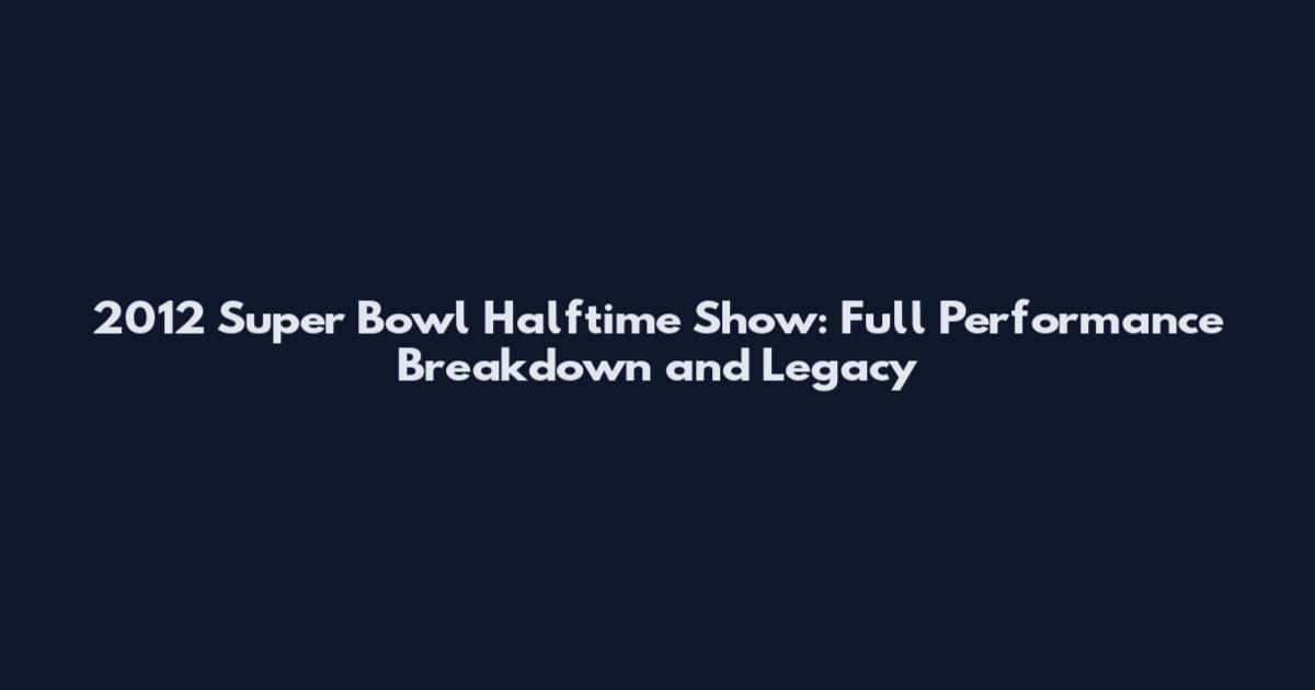 2012 Super Bowl Halftime Show: Full Performance Breakdown and Legacy