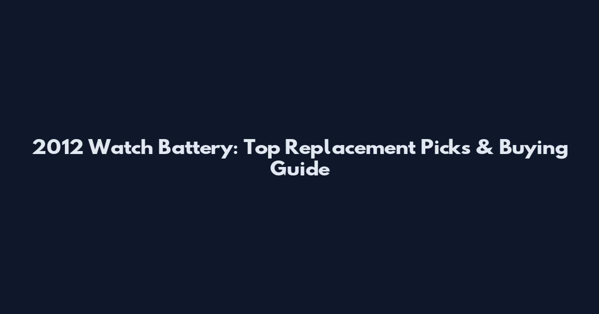 2012 Watch Battery: Top Replacement Picks & Buying Guide