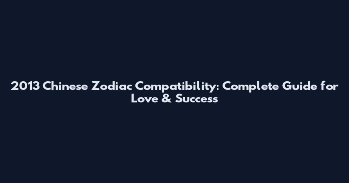 2013 Chinese Zodiac Compatibility: Complete Guide for Love & Success