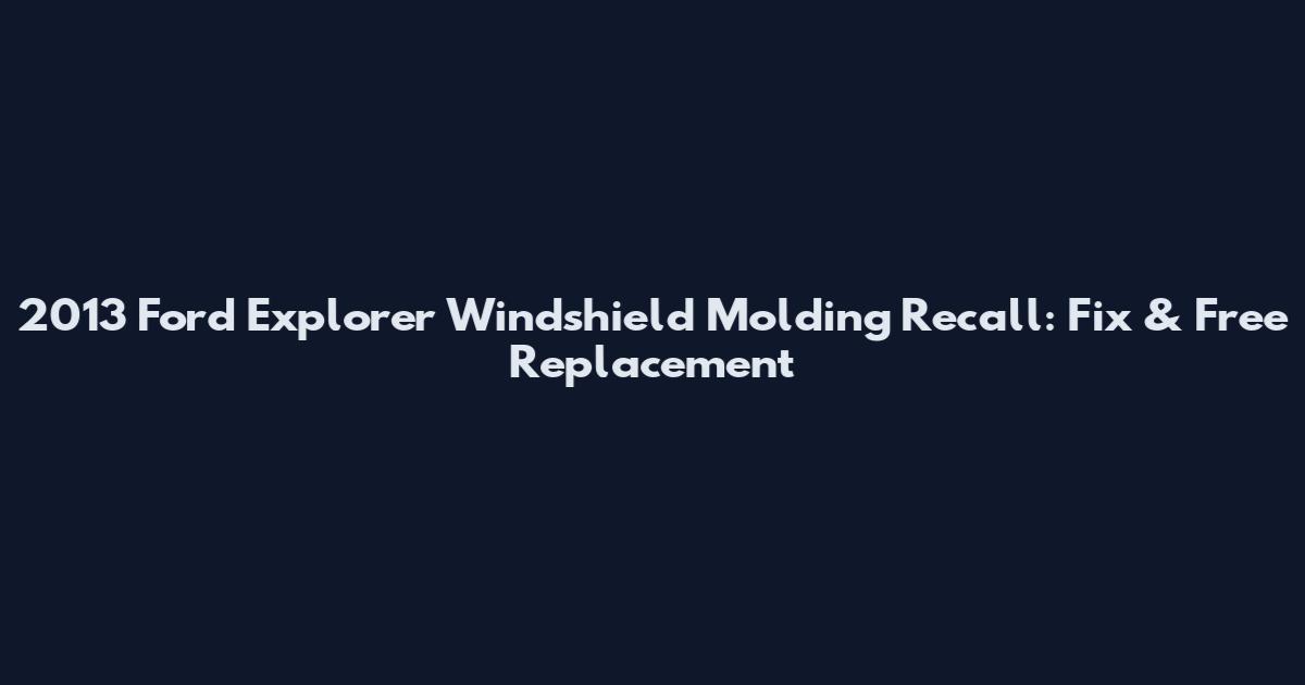 2013 Ford Explorer Windshield Molding Recall: Fix & Free Replacement