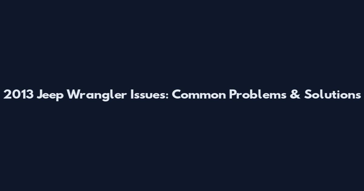 2013 Jeep Wrangler Issues: Common Problems & Solutions