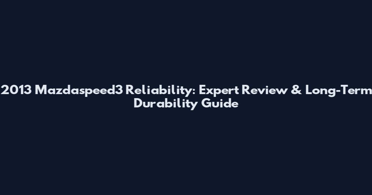 2013 Mazdaspeed3 Reliability: Expert Review & Long-Term Durability Guide