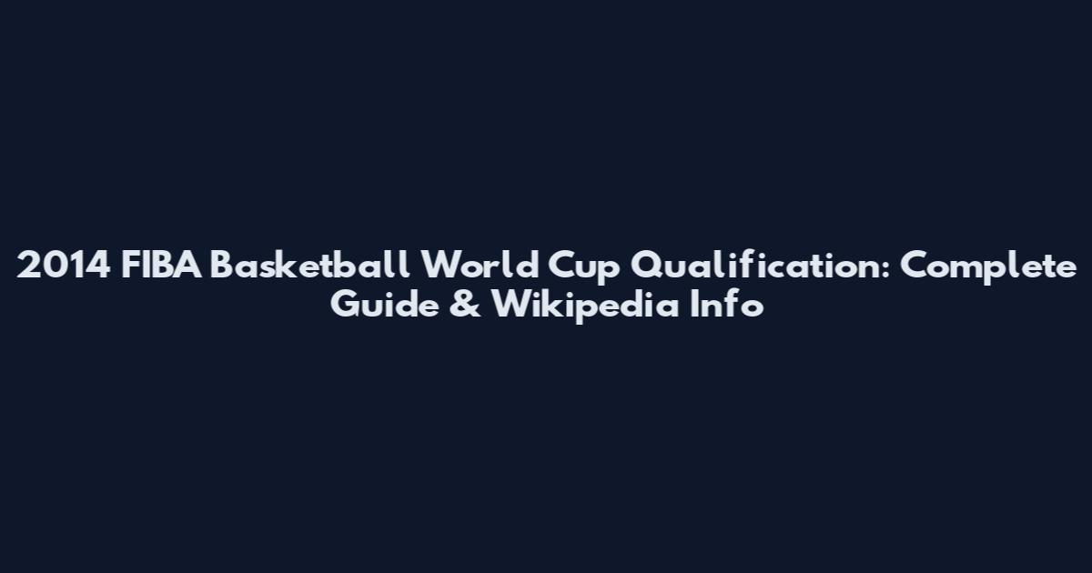 2014 FIBA Basketball World Cup Qualification: Complete Guide & Wikipedia Info