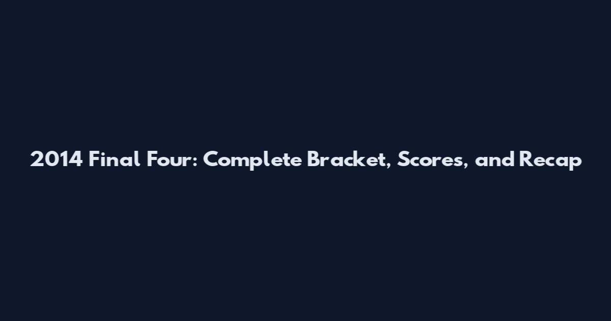 2014 Final Four: Complete Bracket, Scores, and Recap