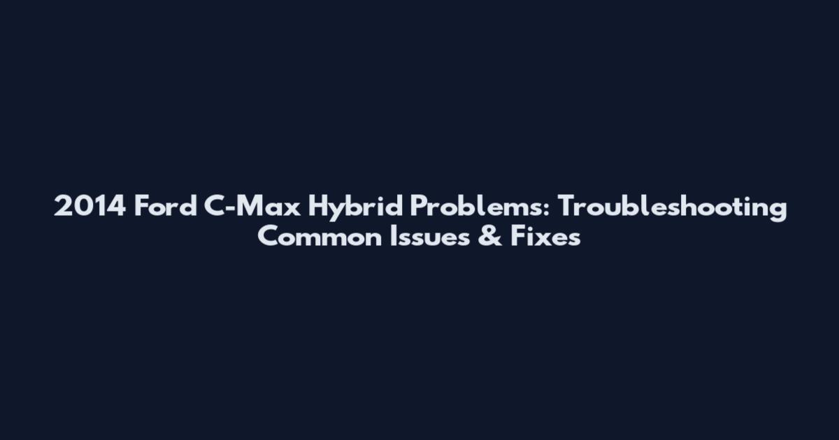 2014 Ford C-Max Hybrid Problems: Troubleshooting Common Issues & Fixes