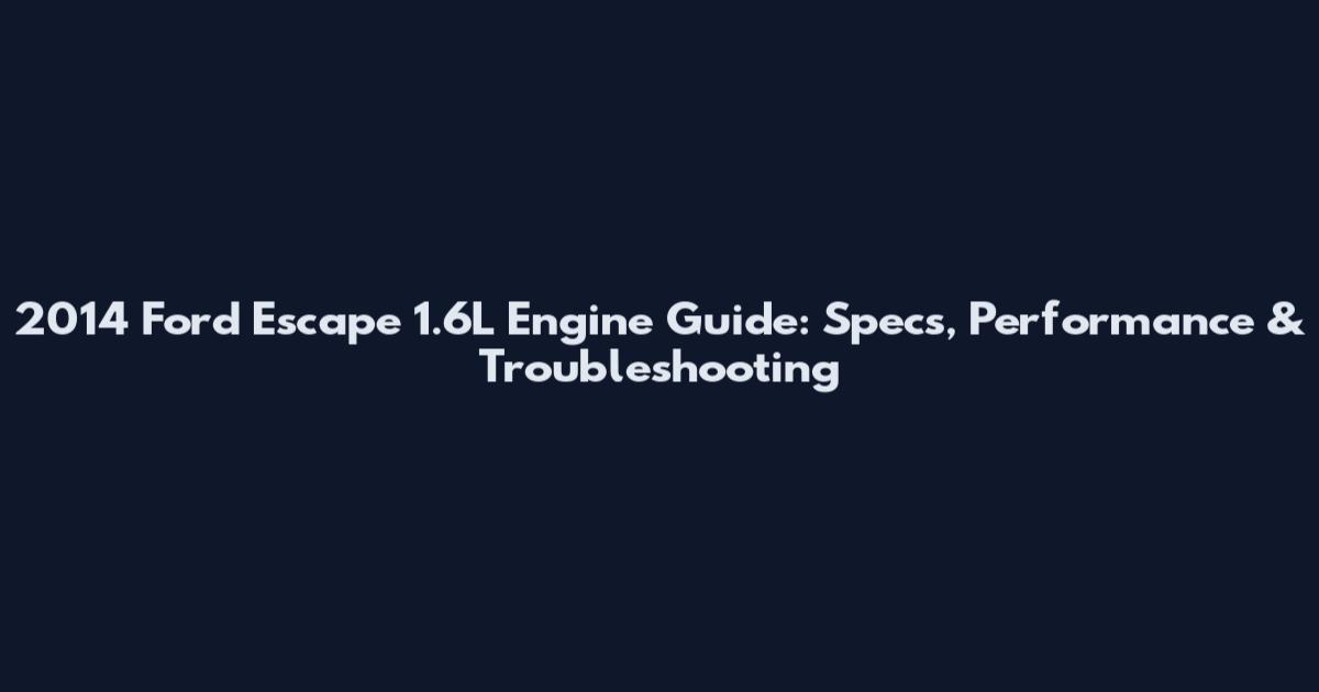 2014 Ford Escape 1.6L Engine Guide: Specs, Performance & Troubleshooting
