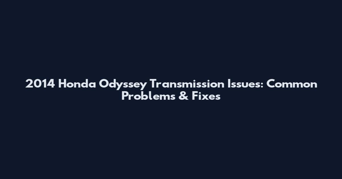 2014 Honda Odyssey Transmission Issues: Common Problems & Fixes