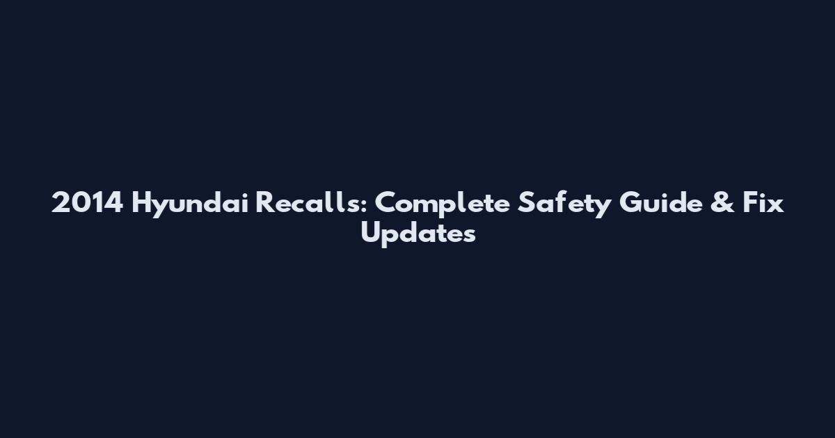 2014 Hyundai Recalls: Complete Safety Guide & Fix Updates