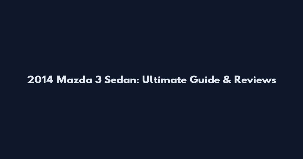 2014 Mazda 3 Sedan: Ultimate Guide & Reviews