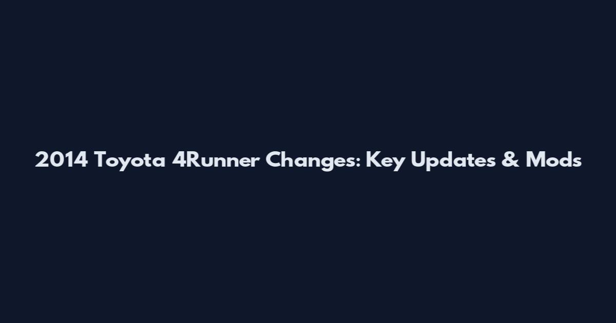 2014 Toyota 4Runner Changes: Key Updates & Mods