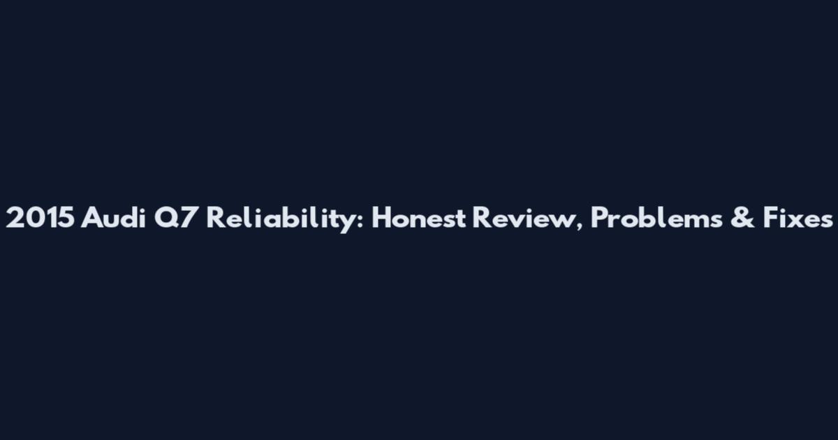 2015 Audi Q7 Reliability: Honest Review, Problems & Fixes