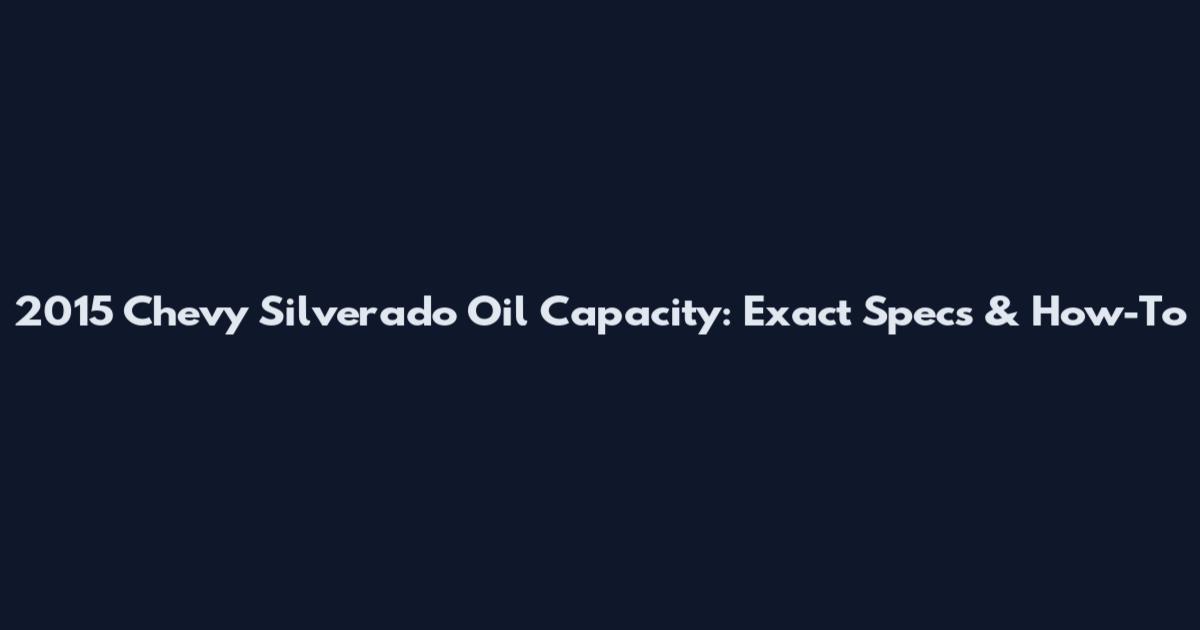 2015 Chevy Silverado Oil Capacity: Exact Specs & How-To