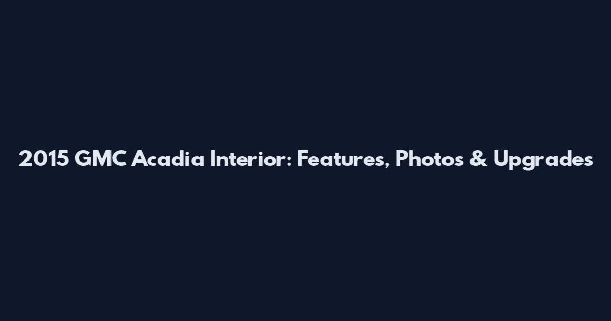 2015 GMC Acadia Interior: Features, Photos & Upgrades