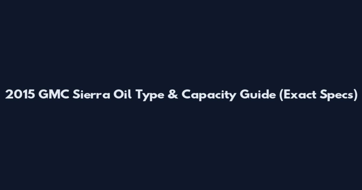 2015 GMC Sierra Oil Type & Capacity Guide (Exact Specs)