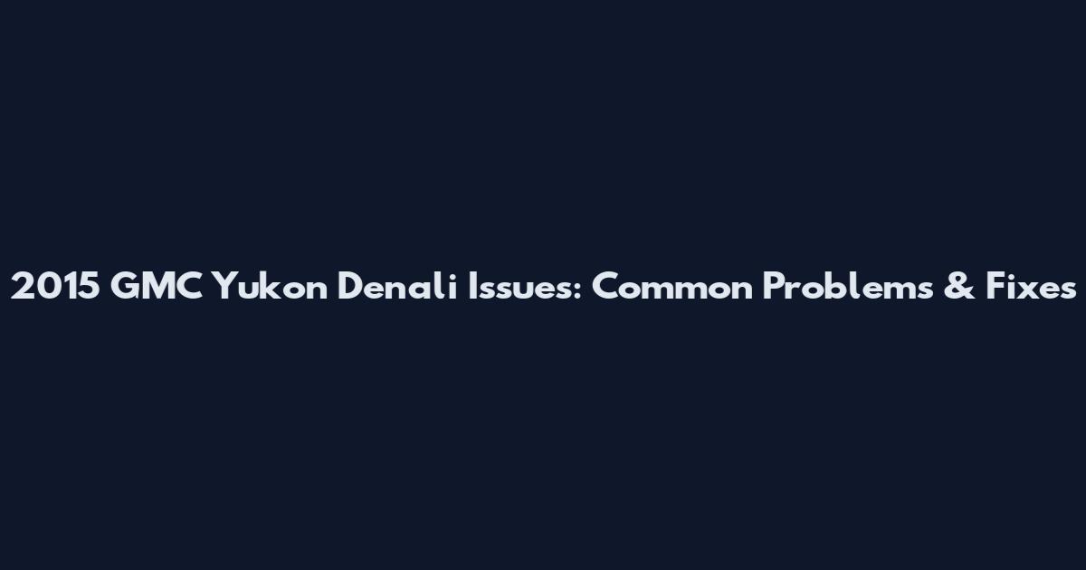 2015 GMC Yukon Denali Issues: Common Problems & Fixes
