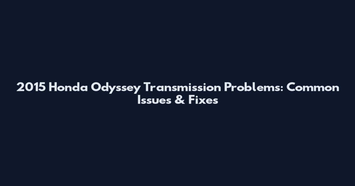 2015 Honda Odyssey Transmission Problems: Common Issues & Fixes