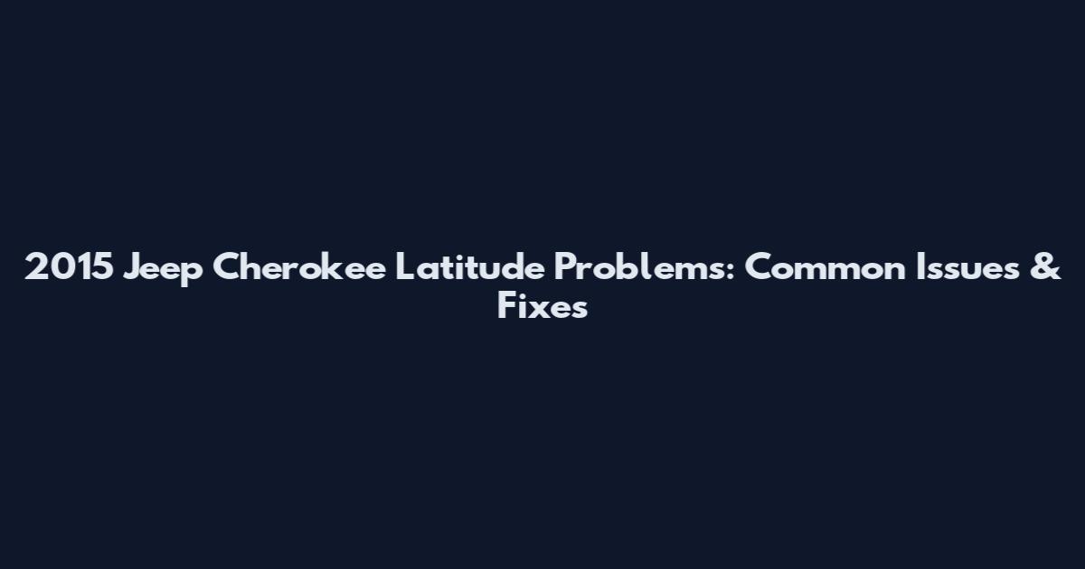 2015 Jeep Cherokee Latitude Problems: Common Issues & Fixes