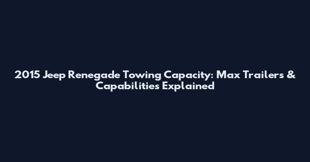 2015 Jeep Renegade Towing Capacity: Max Trailers & Capabilities Explained