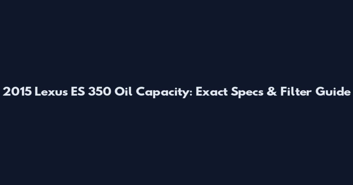 2015 Lexus ES 350 Oil Capacity: Exact Specs & Filter Guide