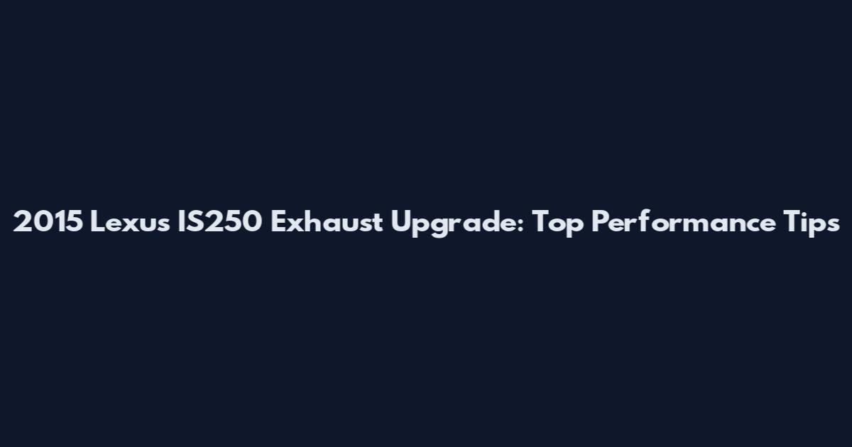 2015 Lexus IS250 Exhaust Upgrade: Top Performance Tips