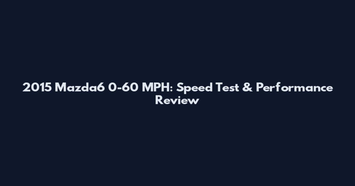 2015 Mazda6 0-60 MPH: Speed Test & Performance Review