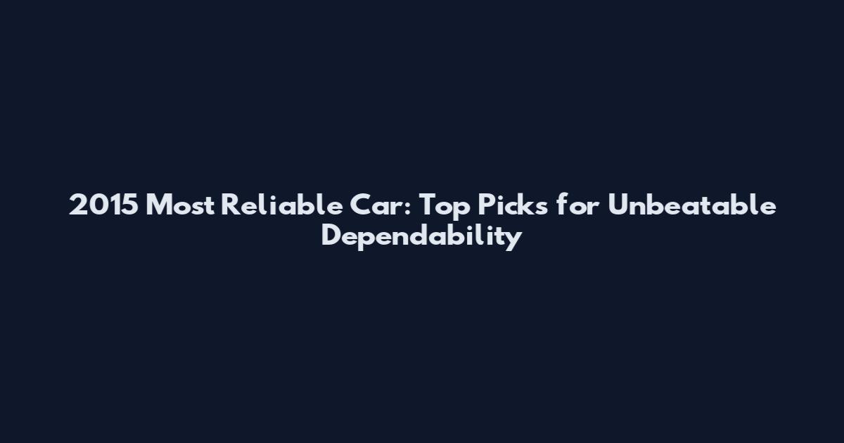 2015 Most Reliable Car: Top Picks for Unbeatable Dependability
