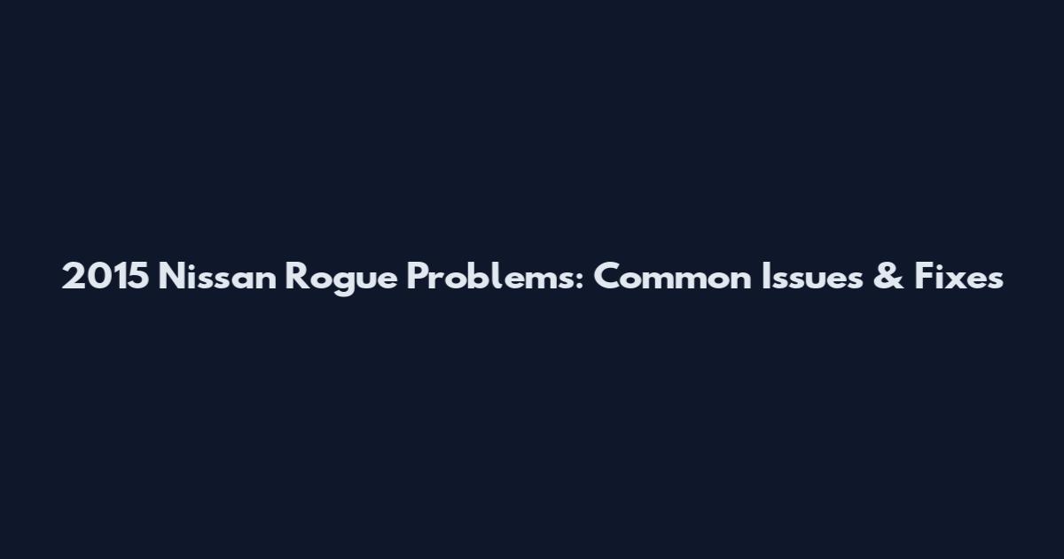 2015 Nissan Rogue Problems: Common Issues & Fixes