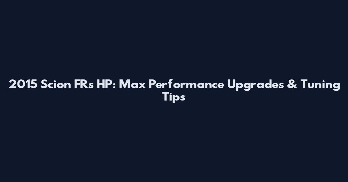 2015 Scion FRs HP: Max Performance Upgrades & Tuning Tips