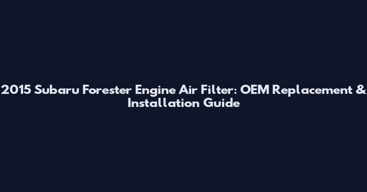 2015 Subaru Forester Engine Air Filter: OEM Replacement & Installation Guide