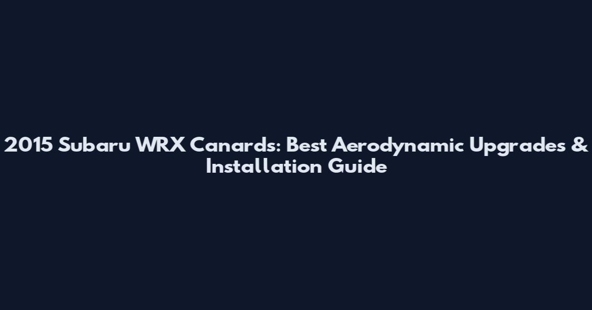 2015 Subaru WRX Canards: Best Aerodynamic Upgrades & Installation Guide