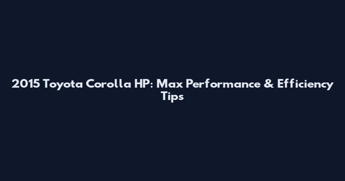 2015 Toyota Corolla HP: Max Performance & Efficiency Tips