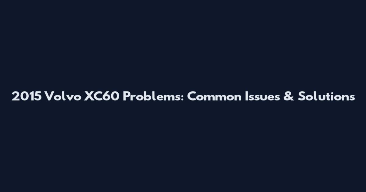 2015 Volvo XC60 Problems: Common Issues & Solutions