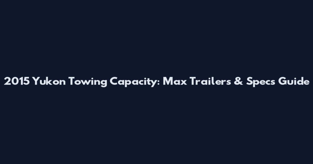 2015 Yukon Towing Capacity: Max Trailers & Specs Guide