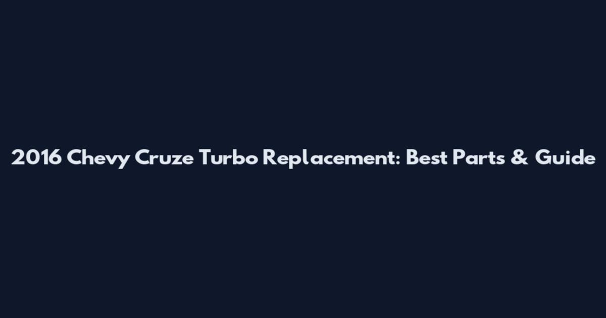 2016 Chevy Cruze Turbo Replacement: Best Parts & Guide