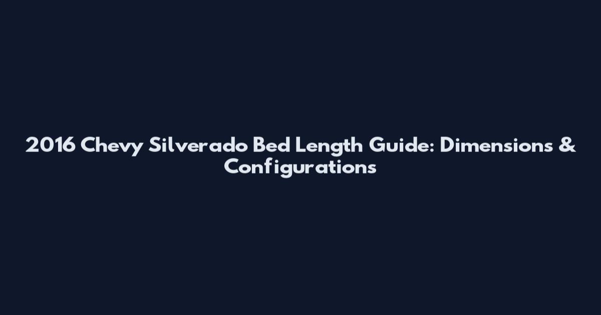 2016 Chevy Silverado Bed Length Guide: Dimensions & Configurations