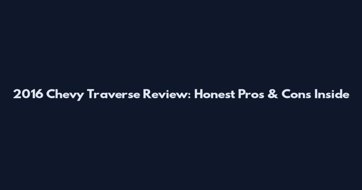2016 Chevy Traverse Review: Honest Pros & Cons Inside